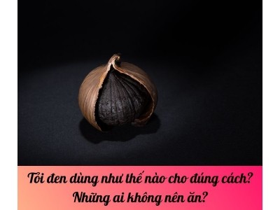 Tỏi đen dùng như thế nào cho đúng cách? Những ai không nên ăn?