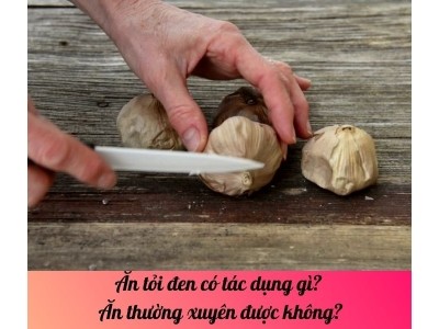 Ăn tỏi đen có tác dụng gì? Ăn thường xuyên được không?