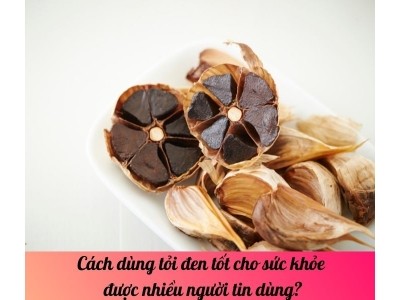 Cách dùng tỏi đen tốt cho sức khỏe được nhiều người tin dùng?