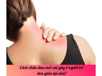 Cách chữa đau mỏi vai gáy ở người trẻ đơn giản tại nhà?