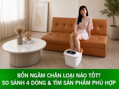 Bồn Ngâm Chân Loại Nào Tốt? So Sánh 4 Dòng & Tìm Sản Phẩm Phù Hợp 